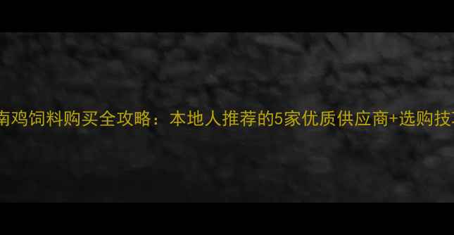 图片 ✨胶南鸡饲料购买全攻略：本地人推荐的5家优质供应商+选购技巧🌟1