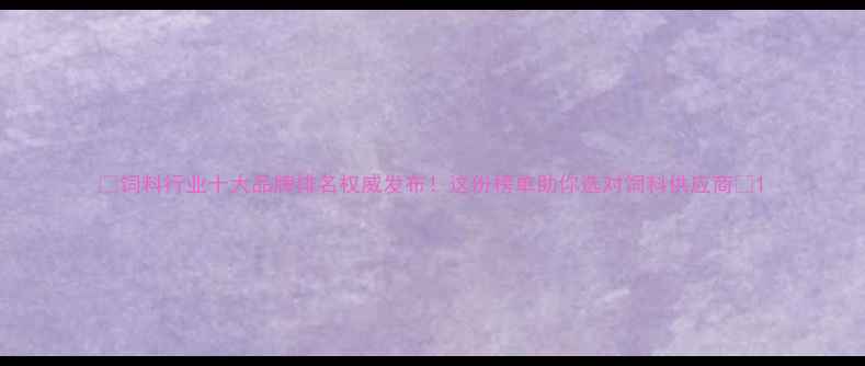 图片 ✨饲料行业十大品牌排名权威发布！这份榜单助你选对饲料供应商🔥1
