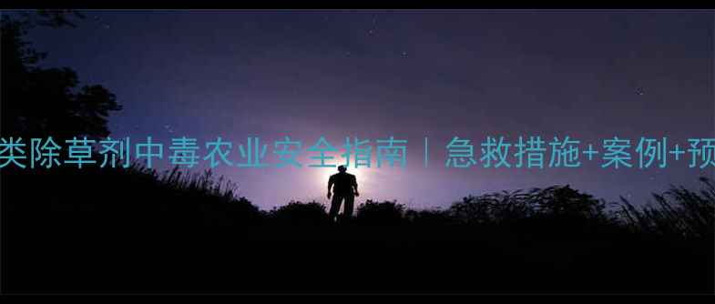图片 三唑啉酮类除草剂中毒农业安全指南｜急救措施+案例+预防全攻略