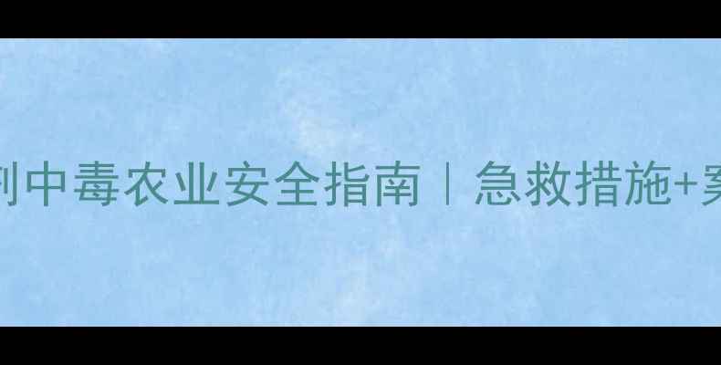 图片 三唑啉酮类除草剂中毒农业安全指南｜急救措施+案例+预防全攻略1