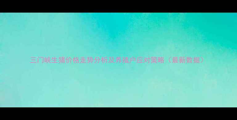 图片 三门峡生猪价格走势分析及养殖户应对策略（最新数据）