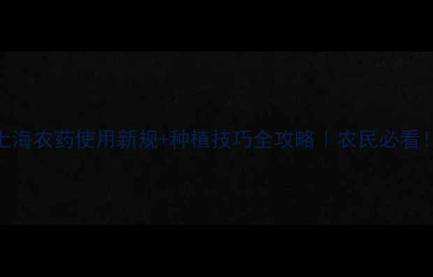 图片 上海农药使用新规+种植技巧全攻略｜农民必看！