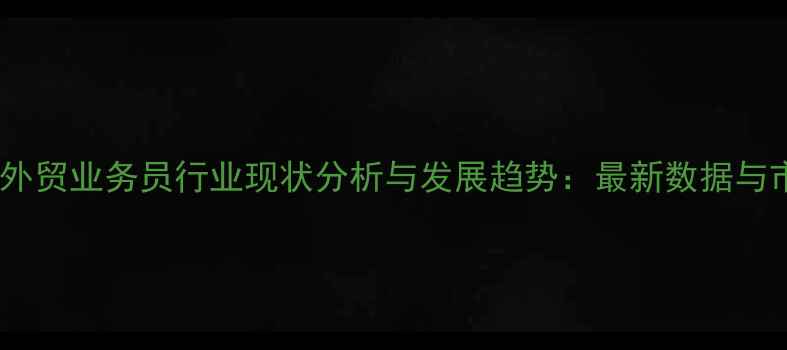 图片 上海农药外贸业务员行业现状分析与发展趋势：最新数据与市场洞察2