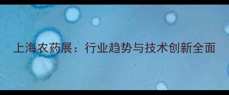 图片 上海农药展：行业趋势与技术创新全面