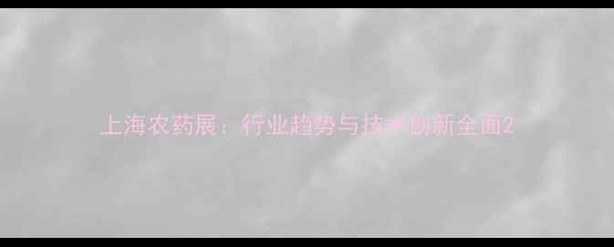 图片 上海农药展：行业趋势与技术创新全面2