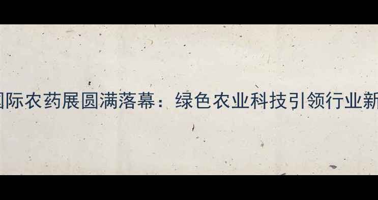 图片 上海国际农药展圆满落幕：绿色农业科技引领行业新趋势2