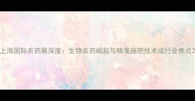 图片 上海国际农药展深度：生物农药崛起与精准施肥技术成行业焦点2