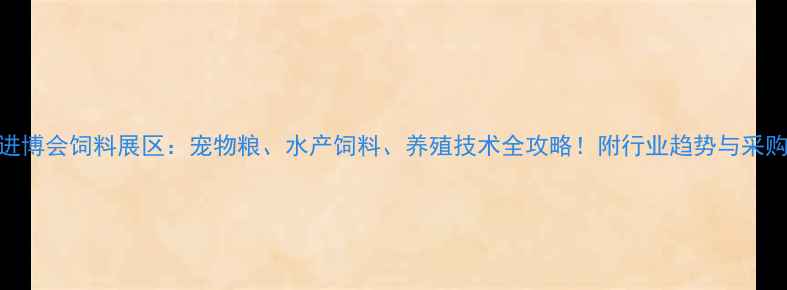 图片 上海进博会饲料展区：宠物粮、水产饲料、养殖技术全攻略！附行业趋势与采购指南