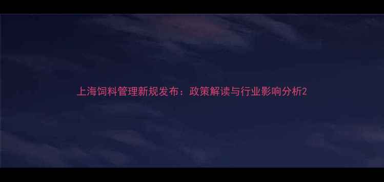 图片 上海饲料管理新规发布：政策解读与行业影响分析2