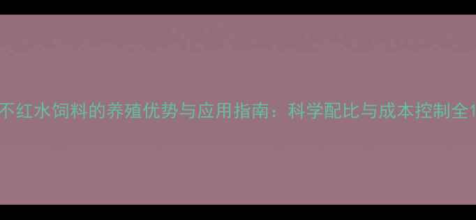 图片 不红水饲料的养殖优势与应用指南：科学配比与成本控制全1