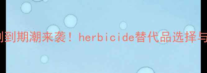 图片 专利除草剂到期潮来袭！herbicide替代品选择与政策解读2
