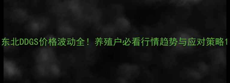图片 东北DDGS价格波动全！养殖户必看行情趋势与应对策略1