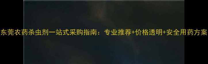 图片 东莞农药杀虫剂一站式采购指南：专业推荐+价格透明+安全用药方案