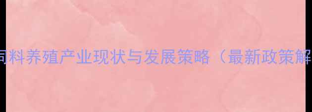 图片 东莞饲料养殖产业现状与发展策略（最新政策解读）1