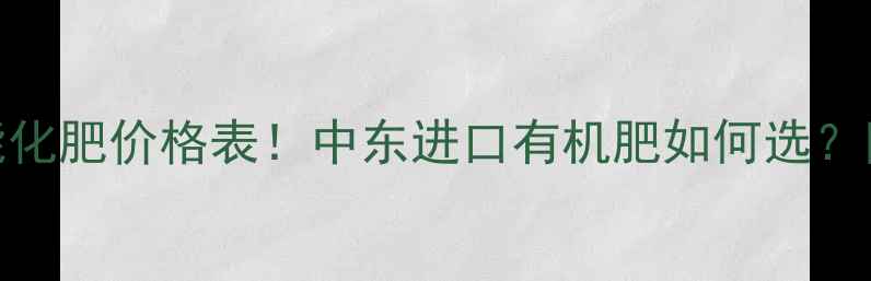 图片 中东绿聚能化肥价格表！中东进口有机肥如何选？附采购指南