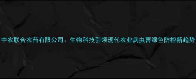 图片 中农联合农药有限公司：生物科技引领现代农业病虫害绿色防控新趋势