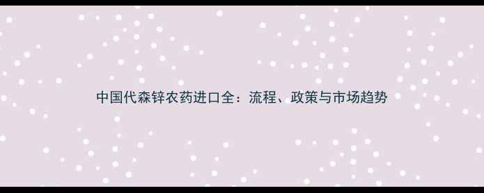 图片 中国代森锌农药进口全：流程、政策与市场趋势