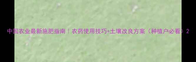 图片 中国农业最新施肥指南｜农药使用技巧+土壤改良方案（种植户必看）2