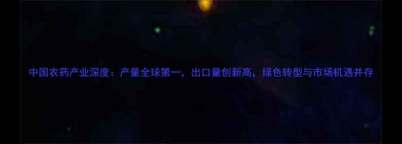 图片 中国农药产业深度：产量全球第一，出口量创新高，绿色转型与市场机遇并存