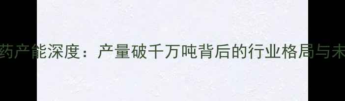 图片 中国农药产能深度：产量破千万吨背后的行业格局与未来趋势