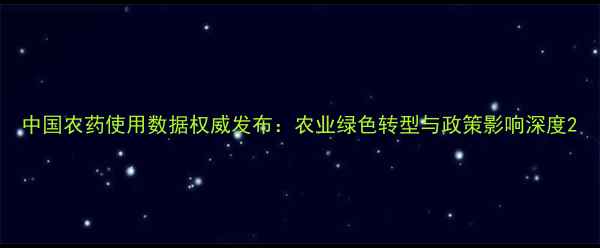图片 中国农药使用数据权威发布：农业绿色转型与政策影响深度2