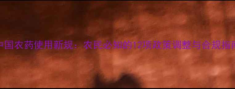 图片 中国农药使用新规：农民必知的12项政策调整与合规指南