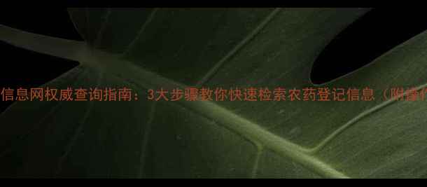 图片 中国农药信息网权威查询指南：3大步骤教你快速检索农药登记信息（附操作详解）1