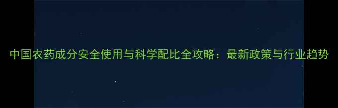 图片 中国农药成分安全使用与科学配比全攻略：最新政策与行业趋势