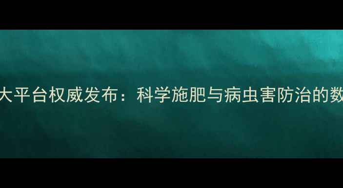 图片 中国农药数据大平台权威发布：科学施肥与病虫害防治的数字化解决方案