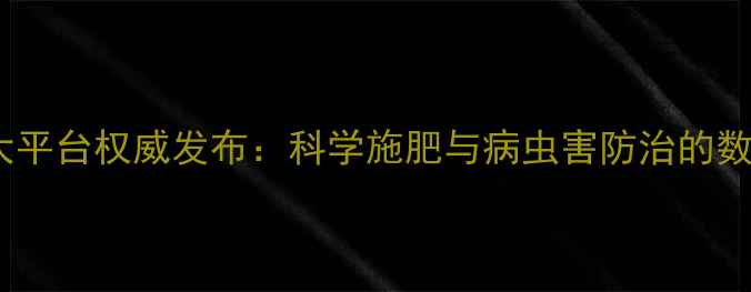 图片 中国农药数据大平台权威发布：科学施肥与病虫害防治的数字化解决方案2