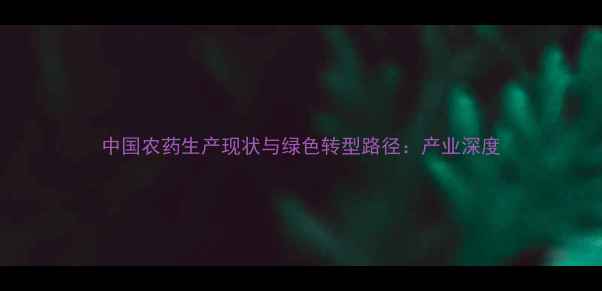 图片 中国农药生产现状与绿色转型路径：产业深度