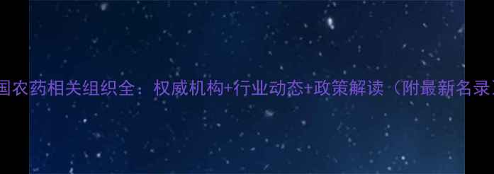 图片 中国农药相关组织全：权威机构+行业动态+政策解读（附最新名录）1