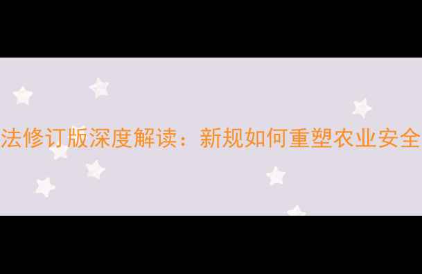 图片 中国农药管理法修订版深度解读：新规如何重塑农业安全与绿色种植？