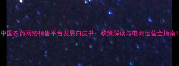 图片 中国农药网络销售平台发展白皮书：政策解读与电商运营全指南1