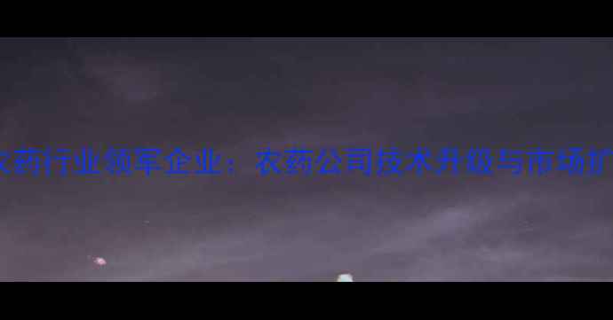 图片 中国农药行业领军企业：农药公司技术升级与市场扩张全2
