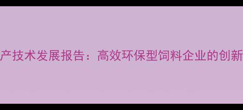 图片 中国发酵饲料生产技术发展报告：高效环保型饲料企业的创新实践与市场前景