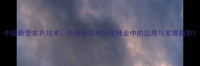 图片 中国新型农药技术：环保型杀树剂在林业中的应用与发展趋势2