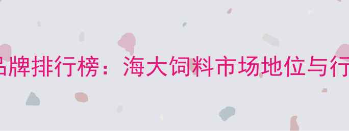 图片 中国水产饲料品牌排行榜：海大饲料市场地位与行业竞争力深度1