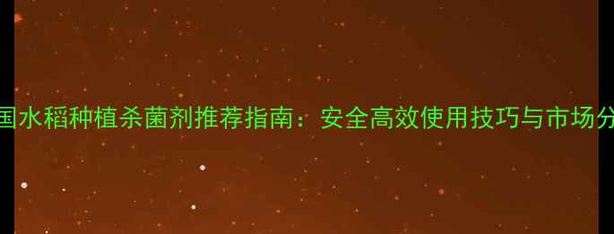 图片 中国水稻种植杀菌剂推荐指南：安全高效使用技巧与市场分析