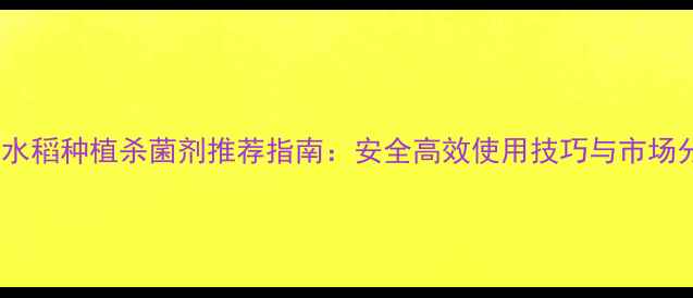 图片 中国水稻种植杀菌剂推荐指南：安全高效使用技巧与市场分析2