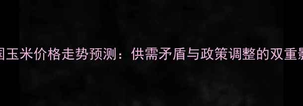 图片 中国玉米价格走势预测：供需矛盾与政策调整的双重影响