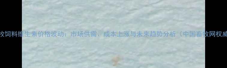 图片 中国畜牧饲料维生素价格波动：市场供需、成本上涨与未来趋势分析（中国畜牧网权威发布）