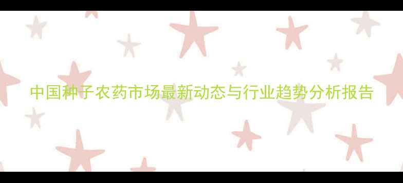 图片 中国种子农药市场最新动态与行业趋势分析报告
