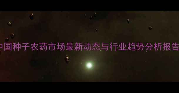 图片 中国种子农药市场最新动态与行业趋势分析报告1