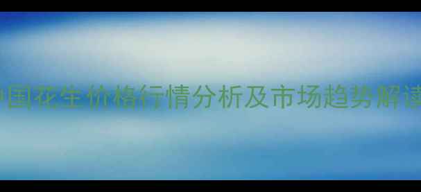 图片 中国花生价格行情分析及市场趋势解读1