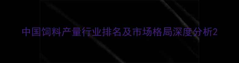 图片 中国饲料产量行业排名及市场格局深度分析2