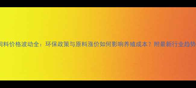 图片 中国饲料价格波动全：环保政策与原料涨价如何影响养殖成本？附最新行业趋势数据1