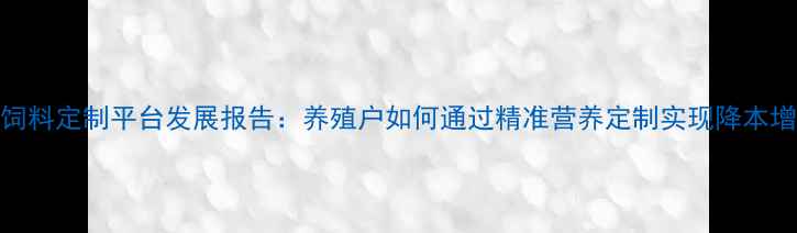 图片 中国饲料定制平台发展报告：养殖户如何通过精准营养定制实现降本增效？