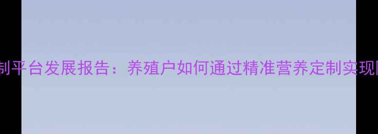 图片 中国饲料定制平台发展报告：养殖户如何通过精准营养定制实现降本增效？2
