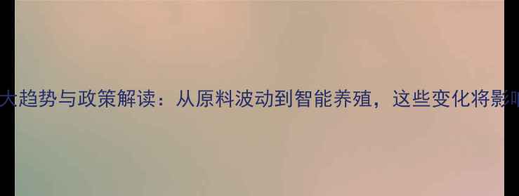 图片 中国饲料行业十大趋势与政策解读：从原料波动到智能养殖，这些变化将影响你的生产成本1